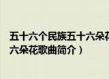 五十六个民族五十六朵花的歌词是什么（五十六个民族五十六朵花歌曲简介）