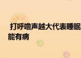  打呼噜声越大代表睡眠质量越好吗1、肯定是啊 2、不是可能有病