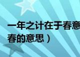 一年之计在于春意思（怎么理解一年之计在于春的意思）