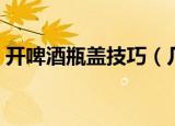 开啤酒瓶盖技巧（几种简单方法开啤酒瓶盖）