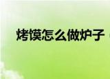烤馍怎么做炉子（家庭自制烤馍片做法）