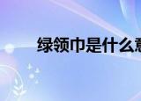 绿领巾是什么意思（绿领巾的解释）