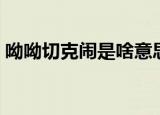 呦呦切克闹是啥意思（你看见过这个词语吗）