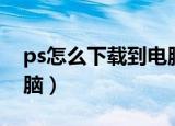 ps怎么下载到电脑上（如何下载ps软件到电脑）