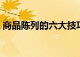 商品陈列的六大技巧（商品陈列有什么技巧）