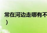 常在河边走哪有不湿鞋什么意思（含义是什么）