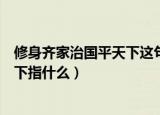 修身齐家治国平天下这句话是什么意思（修身齐家治国平天下指什么）