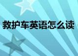 救护车英语怎么读（如何用英语表达救护车）