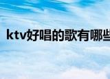 ktv好唱的歌有哪些（为什么选这样的歌曲）