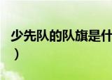 少先队的队旗是什么（少先队的队旗寓意介绍）