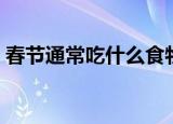 春节通常吃什么食物（春节一般吃什么过年）