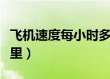 飞机速度每小时多少千米（飞机每小时多少公里）
