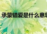 承蒙错爱是什么意思（承蒙错爱的意思解释）