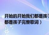 开始的开始我们都是孩子是什么歌的歌词（开始的开始我们都是孩子完整歌词）
