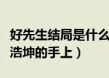 好先生结局是什么（结局陆远把甘敬交到了江浩坤的手上）