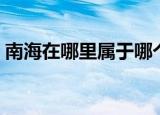 南海在哪里属于哪个省（南海在海南省对吗）
