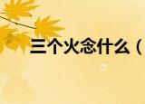 三个火念什么（三个火的读音是什么）
