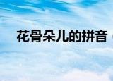 花骨朵儿的拼音（花骨朵儿的拼音简述）