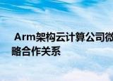  Arm架构云计算公司微算互联正式宣布与Arm中国达成战略合作关系