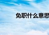 免职什么意思（免职是什么意思）