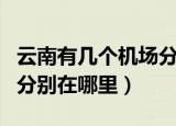 云南有几个机场分别在哪里（云南有哪些机场分别在哪里）