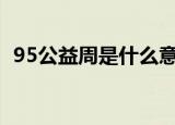 95公益周是什么意思（是一种什么活动呢）