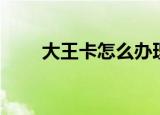 大王卡怎么办理（大王卡如何办理）