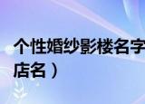 个性婚纱影楼名字大全（个性好听的婚纱摄影店名）
