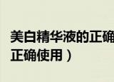 美白精华液的正确使用方法（美白精华液如何正确使用）
