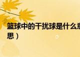 篮球中的干扰球是什么意思（篮球比赛中的干扰球是什么意思）