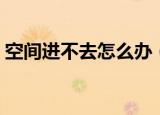 空间进不去怎么办（按照下述步骤操作起来）