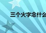 三个火字念什么（三个火字念焱yàn）