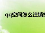 qq空间怎么注销掉（qq空间如何注销掉）