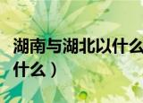 湖南与湖北以什么湖为界（湖南与湖北分界是什么）