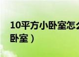 10平方小卧室怎么布置（如何布置10平方小卧室）