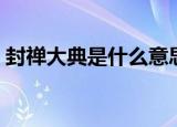 封禅大典是什么意思（封禅大典意思是什么）