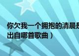 你欠我一个拥抱的清晨是什么歌名（你欠我一个拥抱的清晨出自哪首歌曲）