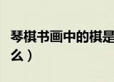 琴棋书画中的棋是指什么（琴棋书画分别指什么）