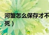 河蟹怎么保存才不会死（如何保存河蟹才不会死）