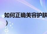 如何正确美容护肤步骤（关于美容护肤的步骤）