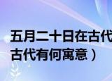 五月二十日在古代是什么日子（五月二十日在古代有何寓意）