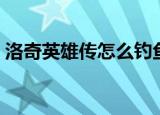 洛奇英雄传怎么钓鱼（洛奇英雄传如何钓鱼）