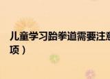 儿童学习跆拳道需要注意什么（儿童学习跆拳道需要注意事项）