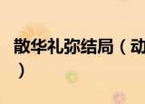 散华礼弥结局（动漫散华礼弥的结局怎么样的）