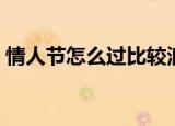 情人节怎么过比较浪漫（情人节的浪漫过法）