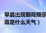 早晨出现朝霞预示着天气有可能（早上看到朝霞是什么天气）