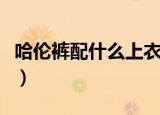 哈伦裤配什么上衣才好看（哈伦裤配什么上衣）