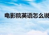 电影院英语怎么说（电影院英文单词解释）