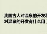我国古人对温泉的开发利用不止泡澡还包括什么（我国古人对温泉的开发有什么用）