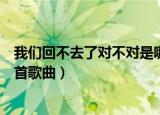 我们回不去了对不对是哪首歌（我们回不去了对不对出自哪首歌曲）